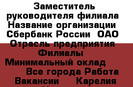 Заместитель руководителя филиала › Название организации ­ Сбербанк России, ОАО › Отрасль предприятия ­ Филиалы › Минимальный оклад ­ 40 000 - Все города Работа » Вакансии   . Карелия респ.,Костомукша г.
